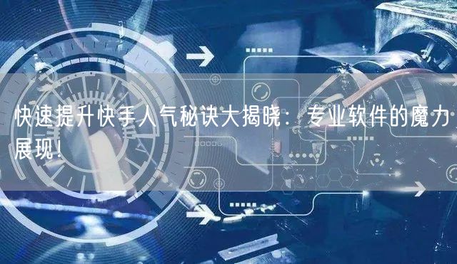 快速提升快手人气秘诀大揭晓：专业软件的魔力展现！