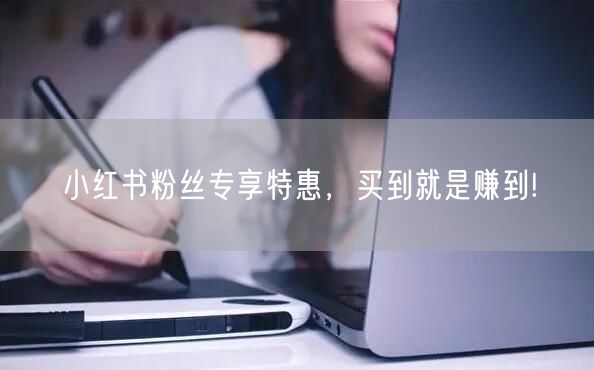 小红书粉丝专享特惠，买到就是赚到!