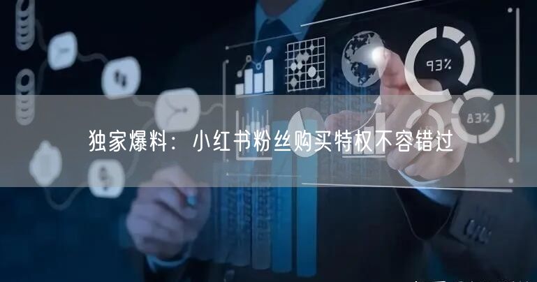 独家爆料：小红书粉丝购买特权不容错过