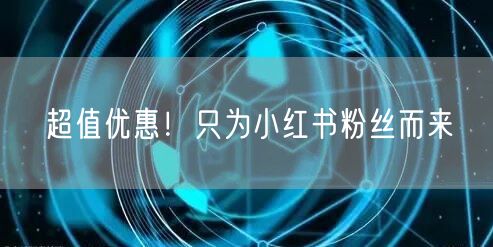 超值优惠！只为小红书粉丝而来
