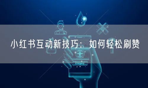 小红书互动新技巧：如何轻松刷赞