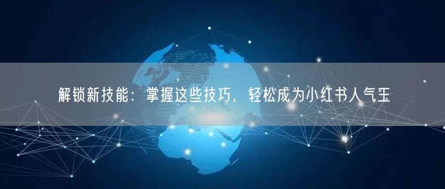 解锁新技能：掌握这些技巧，轻松成为小红书人气王