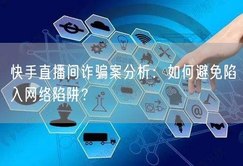 快手直播间诈骗案分析：如何避免陷入网络陷阱？