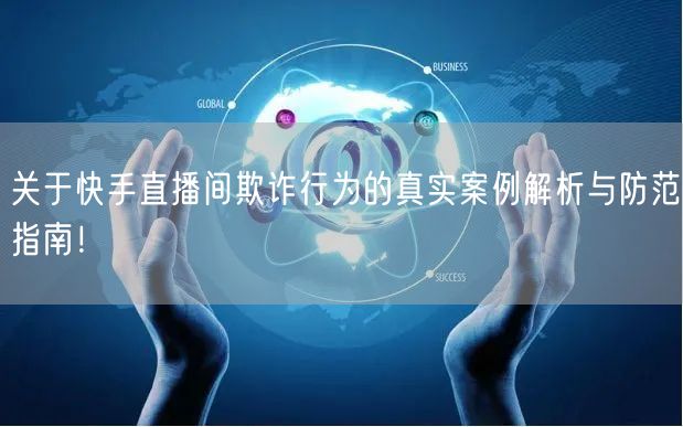 关于快手直播间欺诈行为的真实案例解析与防范指南！