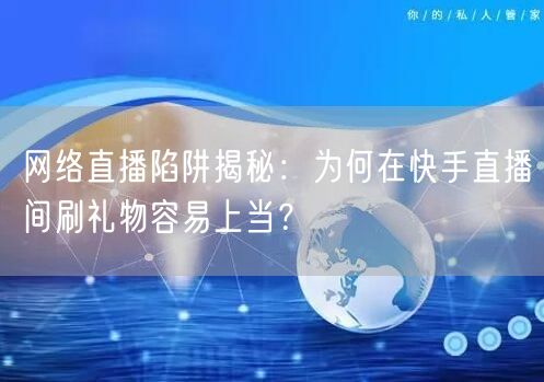 网络直播陷阱揭秘：为何在快手直播间刷礼物容易上当？