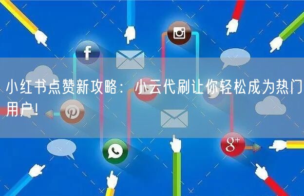 小红书点赞新攻略：小云代刷让你轻松成为热门用户！