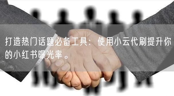 打造热门话题必备工具：使用小云代刷提升你的小红书曝光率。