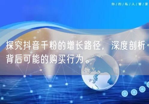 探究抖音千粉的增长路径，深度剖析背后可能的购买行为。