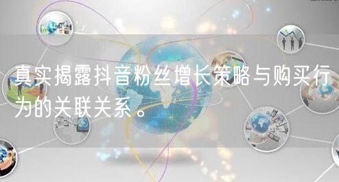 真实揭露抖音粉丝增长策略与购买行为的关联关系。