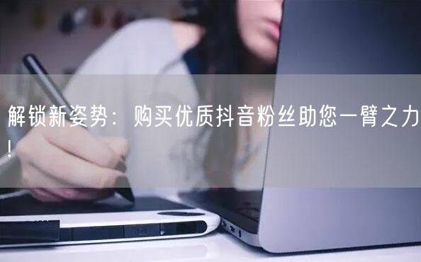 解锁新姿势：购买优质抖音粉丝助您一臂之力!