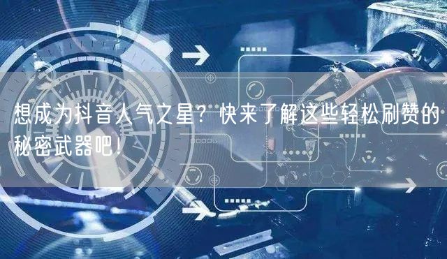 想成为抖音人气之星？快来了解这些轻松刷赞的秘密武器吧！