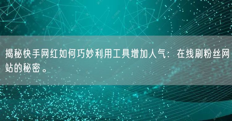 揭秘快手网红如何巧妙利用工具增加人气：在线刷粉丝网站的秘密。