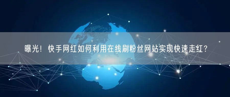 曝光！快手网红如何利用在线刷粉丝网站实现快速走红？
