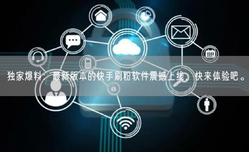 独家爆料：最新版本的快手刷粉软件震撼上线，快来体验吧。