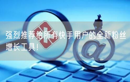 强烈推荐给所有快手用户的全新粉丝增长工具！