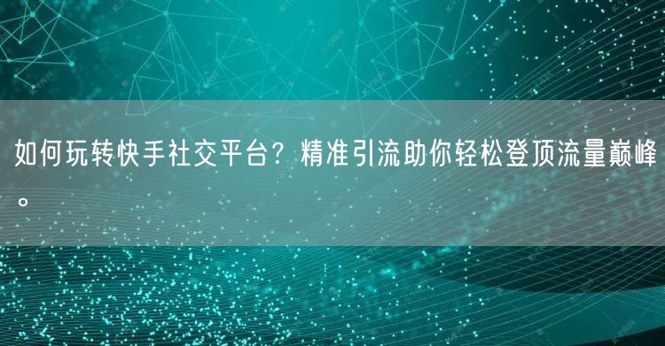 如何玩转快手社交平台？精准引流助你轻松登顶流量巅峰。