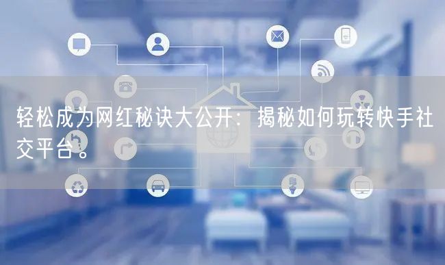 轻松成为网红秘诀大公开：揭秘如何玩转快手社交平台。