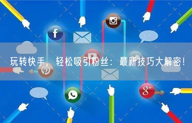 玩转快手，轻松吸引粉丝：最新技巧大解密！