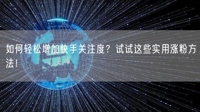 如何轻松增加快手关注度？试试这些实用涨粉方法！