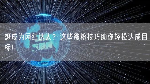 想成为网红达人？这些涨粉技巧助你轻松达成目标！