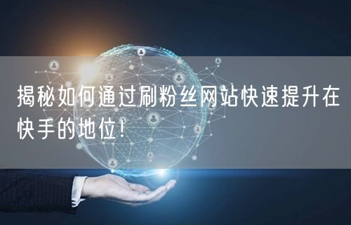 揭秘如何通过刷粉丝网站快速提升在快手的地位！