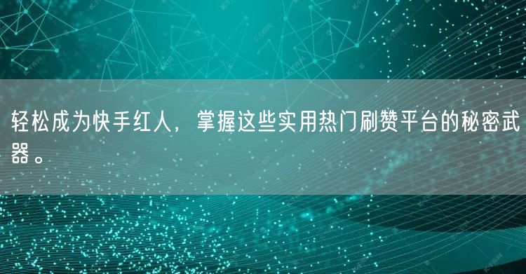 轻松成为快手红人，掌握这些实用热门刷赞平台的秘密武器。