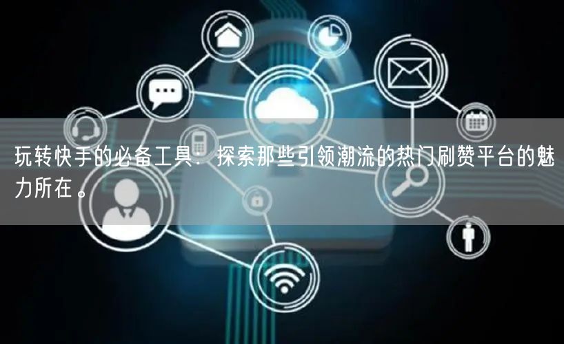 玩转快手的必备工具：探索那些引领潮流的热门刷赞平台的魅力所在。