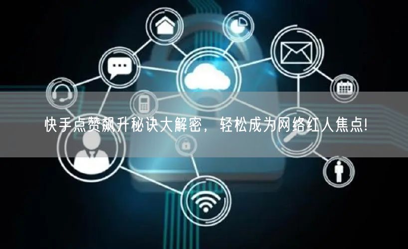 快手点赞飙升秘诀大解密，轻松成为网络红人焦点!