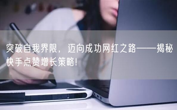 突破自我界限，迈向成功网红之路——揭秘快手点赞增长策略!