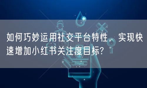 如何巧妙运用社交平台特性，实现快速增加小红书关注度目标?