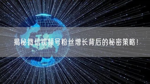 揭秘微信视频号粉丝增长背后的秘密策略！