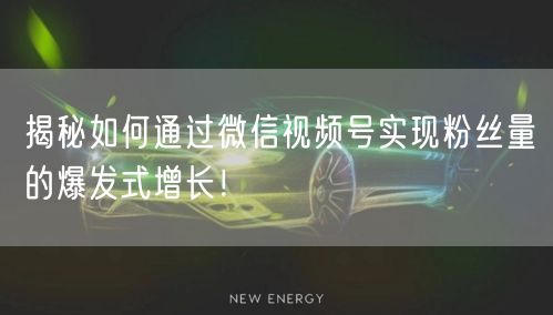 揭秘如何通过微信视频号实现粉丝量的爆发式增长！