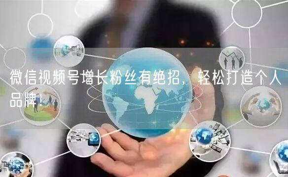 微信视频号增长粉丝有绝招，轻松打造个人品牌！