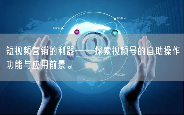 短视频营销的利器——探索视频号的自助操作功能与应用前景。
