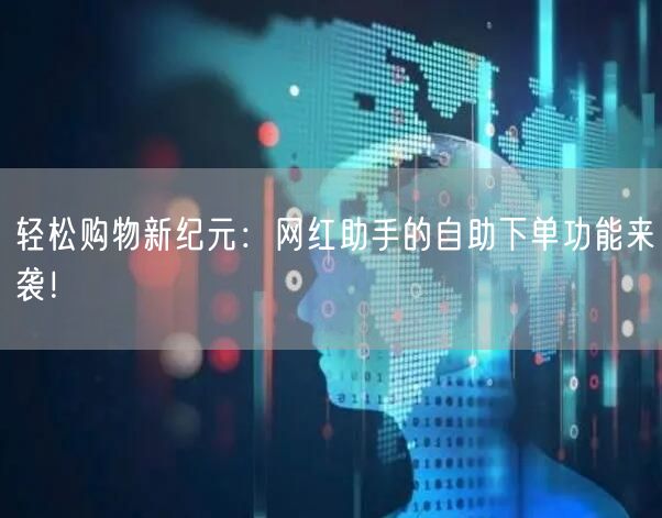轻松购物新纪元：网红助手的自助下单功能来袭！