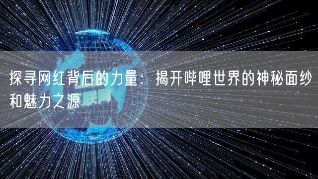 探寻网红背后的力量：揭开哔哩世界的神秘面纱和魅力之源