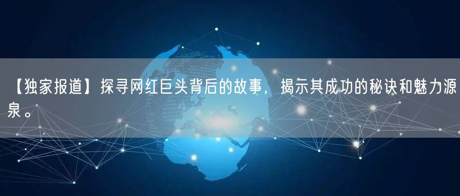 【独家报道】探寻网红巨头背后的故事，揭示其成功的秘诀和魅力源泉。