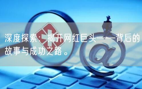 深度探索：揭开网红巨头——背后的故事与成功之路。