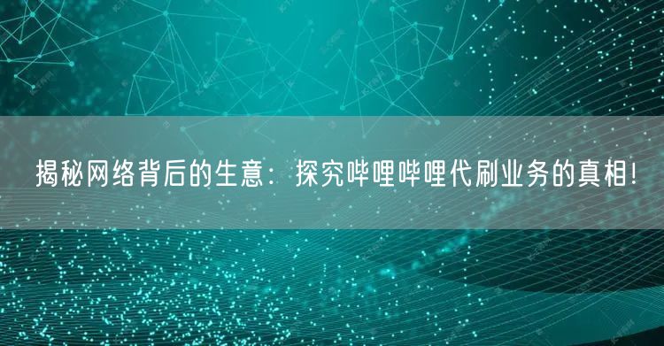 揭秘网络背后的生意：探究哔哩哔哩代刷业务的真相！