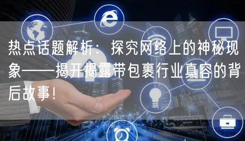 热点话题解析：探究网络上的神秘现象——揭开揭露带包裹行业真容的背后故事！
