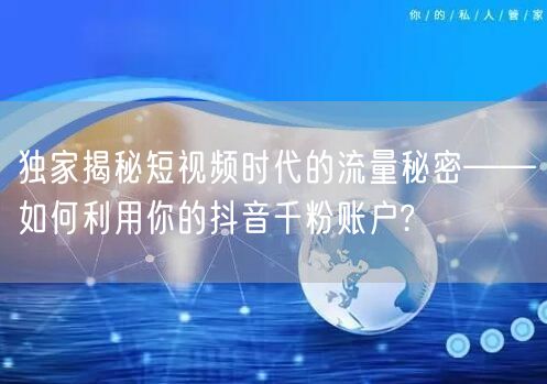 独家揭秘短视频时代的流量秘密——如何利用你的抖音千粉账户?
