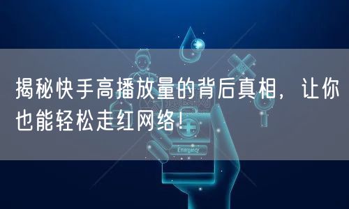 揭秘快手高播放量的背后真相，让你也能轻松走红网络！