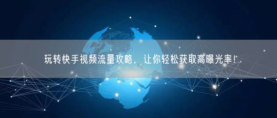 玩转快手视频流量攻略，让你轻松获取高曝光率！