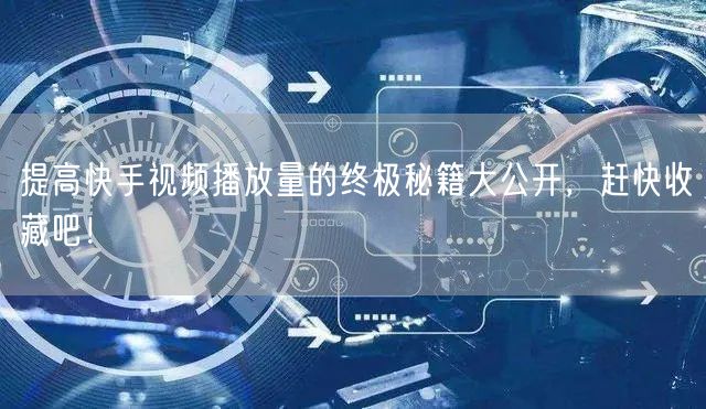 提高快手视频播放量的终极秘籍大公开，赶快收藏吧！