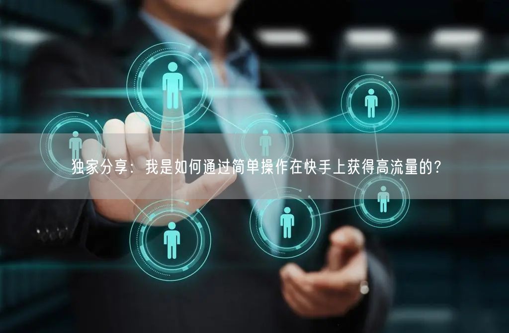 独家分享：我是如何通过简单操作在快手上获得高流量的？