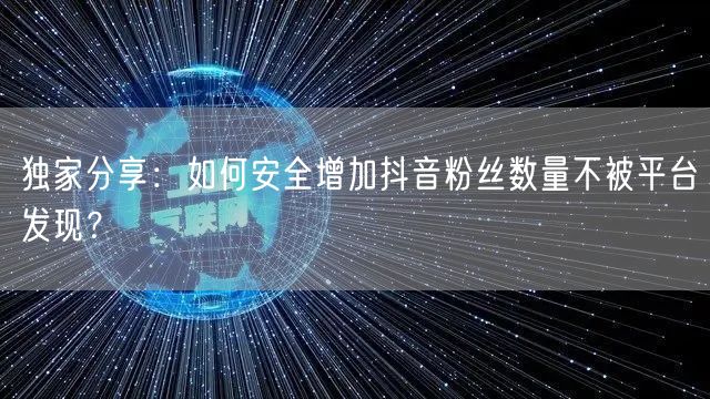 独家分享：如何安全增加抖音粉丝数量不被平台发现？