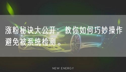 涨粉秘诀大公开：教你如何巧妙操作避免被系统检测。