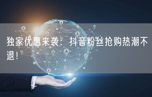 独家优惠来袭：抖音粉丝抢购热潮不退！