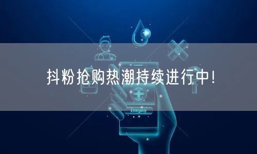 抖粉抢购热潮持续进行中！