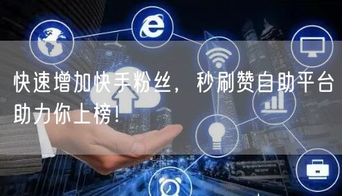 快速增加快手粉丝，秒刷赞自助平台助力你上榜！